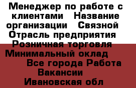 Менеджер по работе с клиентами › Название организации ­ Связной › Отрасль предприятия ­ Розничная торговля › Минимальный оклад ­ 26 000 - Все города Работа » Вакансии   . Ивановская обл.